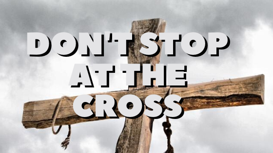 Don’t Stop At The Cross